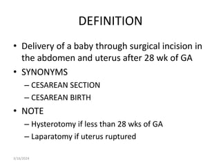 DEFINITION
• Delivery of a baby through surgical incision in
the abdomen and uterus after 28 wk of GA
• SYNONYMS
– CESAREAN SECTION
– CESAREAN BIRTH
• NOTE
– Hysterotomy if less than 28 wks of GA
– Laparatomy if uterus ruptured
3/16/2024
 
