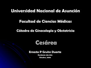 Cesárea Ernesto P Gruhn Duarte Residente 2do Año Octubre, 2006 Universidad Nacional de Asunción Facultad de Ciencias Médicas Cátedra de Ginecología y Obstetricia 