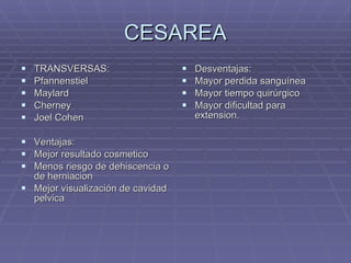 CESAREA TRANSVERSAS: Pfannenstiel Maylard Cherney Joel Cohen Ventajas: Mejor resultado cosmetico Menos riesgo de dehiscencia o de herniacion Mejor visualización de cavidad pelvica Desventajas:  Mayor perdida sanguínea Mayor tiempo quirúrgico Mayor dificultad para extension. 