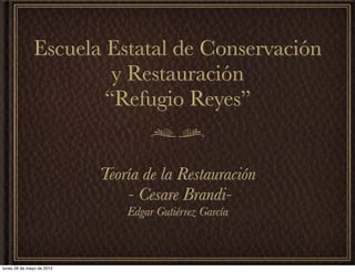 Escuela Estatal de Conservación
                       y Restauración
                      “Refugio Reyes”


                           Teoría de la Restauración
                               - Cesare Brandi-
                               Edgar Gutiérrez García



lunes 28 de mayo de 2012
 