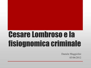 Cesare Lombroso e la
fisiognomica criminale
                Daniele Maggiolini
                        03/06/2012
 
