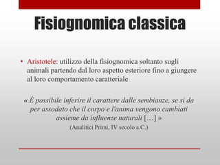 Fisiognomica classica

• Aristotele: utilizzo della fisiognomica soltanto sugli
  animali partendo dal loro aspetto esteri...
