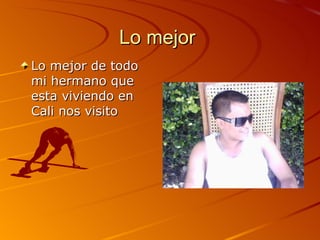 Lo mejor  Lo mejor de todo mi hermano que esta viviendo en Cali nos visito 