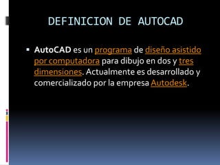 DEFINICION DE AUTOCADAutoCAD es un programa de diseño asistido por computadora para dibujo en dos y tres dimensiones. Actualmente es desarrollado y comercializado por la empresa Autodesk.