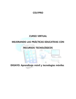 COLYPRO
CURSO VIRTUAL
MEJORANDO LAS PRÁCTICAS EDUCATIVAS CON
RECURSOS TECNOLÓGICOS
ENSAYO: Aprendizaje móvil y tecnologías móviles
 