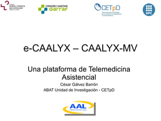 e-CAALYX – CAALYX-MV Una  plataforma de Telemedicina Asistencial César Gálvez Barrón ABAT Unidad de Investigación - CETpD 