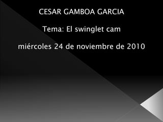 CESAR GAMBOA GARCIA
Tema: El swinglet cam
miércoles 24 de noviembre de 2010
 