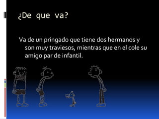 ¿De que va?
Va de un pringado que tiene dos hermanos y
son muy traviesos, mientras que en el cole su
amigo par de infantil.
 