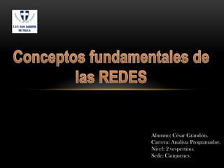 Conceptos fundamentales de las REDES Alumno: César Grandón. Carrera: Analista Programador. Nivel: 2 vespertino. Sede: Cauquenes. 