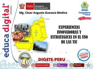 EXPERIENCIAS
INNOVADORAS Y
ESTRATEGICAS EN EL USO
DE LAS TIC
Mg. César Augusto Guevara Medina
DIGETE-PERU
TUMBES
 