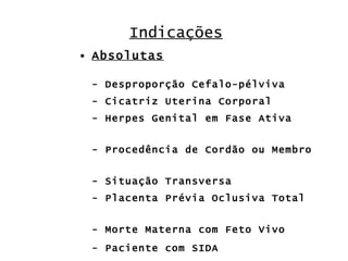 Indicações Absolutas - Desproporção Cefalo-pélviva - Cicatriz Uterina Corporal - Herpes Genital em Fase Ativa - Procedência de Cordão ou Membro - Situação Transversa - Placenta Prévia Oclusiva Total - Morte Materna com Feto Vivo - Paciente com SIDA 