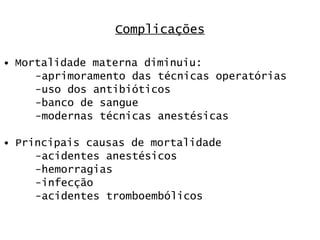 Complicações Mortalidade materna diminuiu: -aprimoramento das técnicas operatórias -uso dos antibióticos -banco de sangue -modernas técnicas anestésicas Principais causas de mortalidade -acidentes anestésicos -hemorragias -infecção -acidentes tromboembólicos 