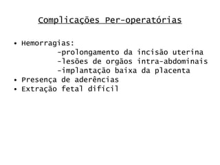 Complicações Per-operatórias Hemorragias: -prolongamento da incisão uterina -lesões de orgãos intra-abdominais -implantação baixa da placenta Presença de aderências Extração fetal difícil 