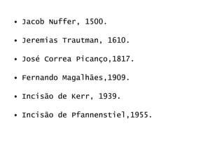 Jacob Nuffer, 1500. Jeremias Trautman, 1610. José Correa Picanço,1817. Fernando Magalhães,1909. Incisão de Kerr, 1939. Incisão de Pfannenstiel,1955. 