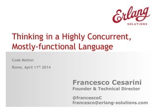 Thinking in a Highly Concurrent,
Mostly-functional Language
Code Motion
Rome, April 11th 2014
Francesco Cesarini
Founder & Technical Director
@francescoC
francesco@erlang-solutions.com
 