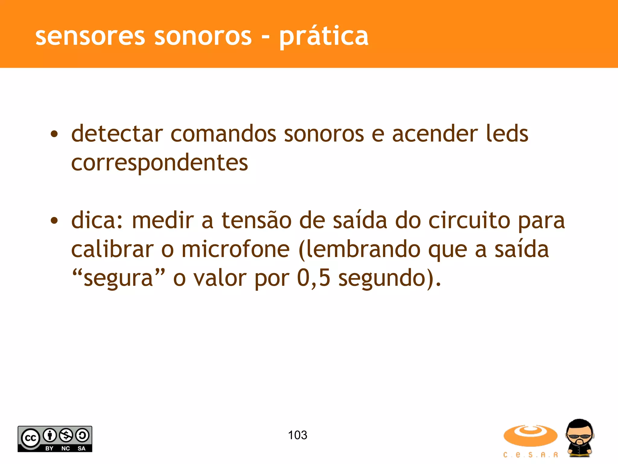 sensores sonoros - prática detectar comandos sonoros e acender leds correspondentes dica: medir a tensão de saída do circuito para calibrar o microfone (lembrando que a saída “segura” o valor por 0,5 segundo). 