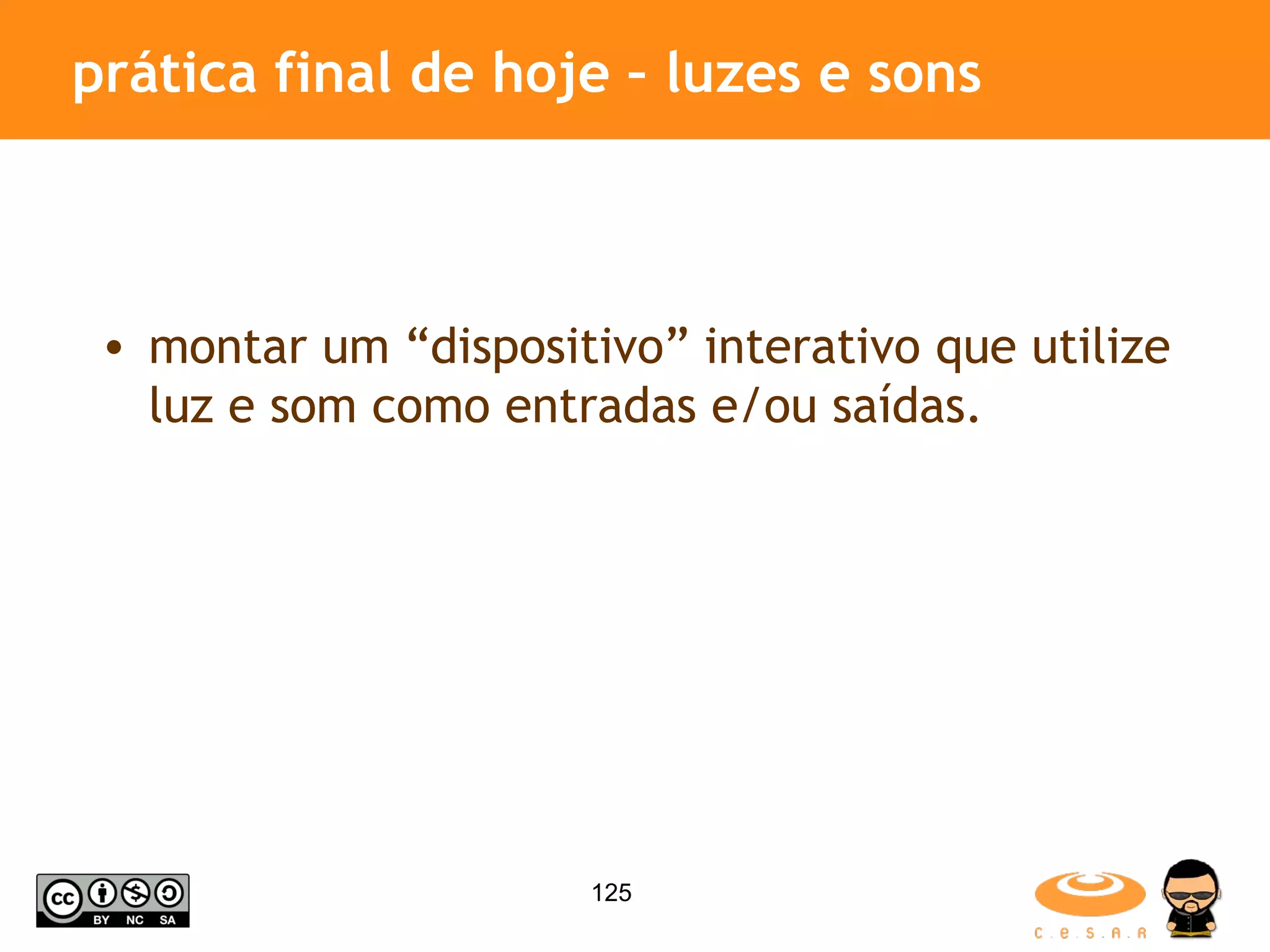 prática final de hoje – luzes e sons montar um “dispositivo” interativo que utilize luz e som como entradas e/ou saídas. 