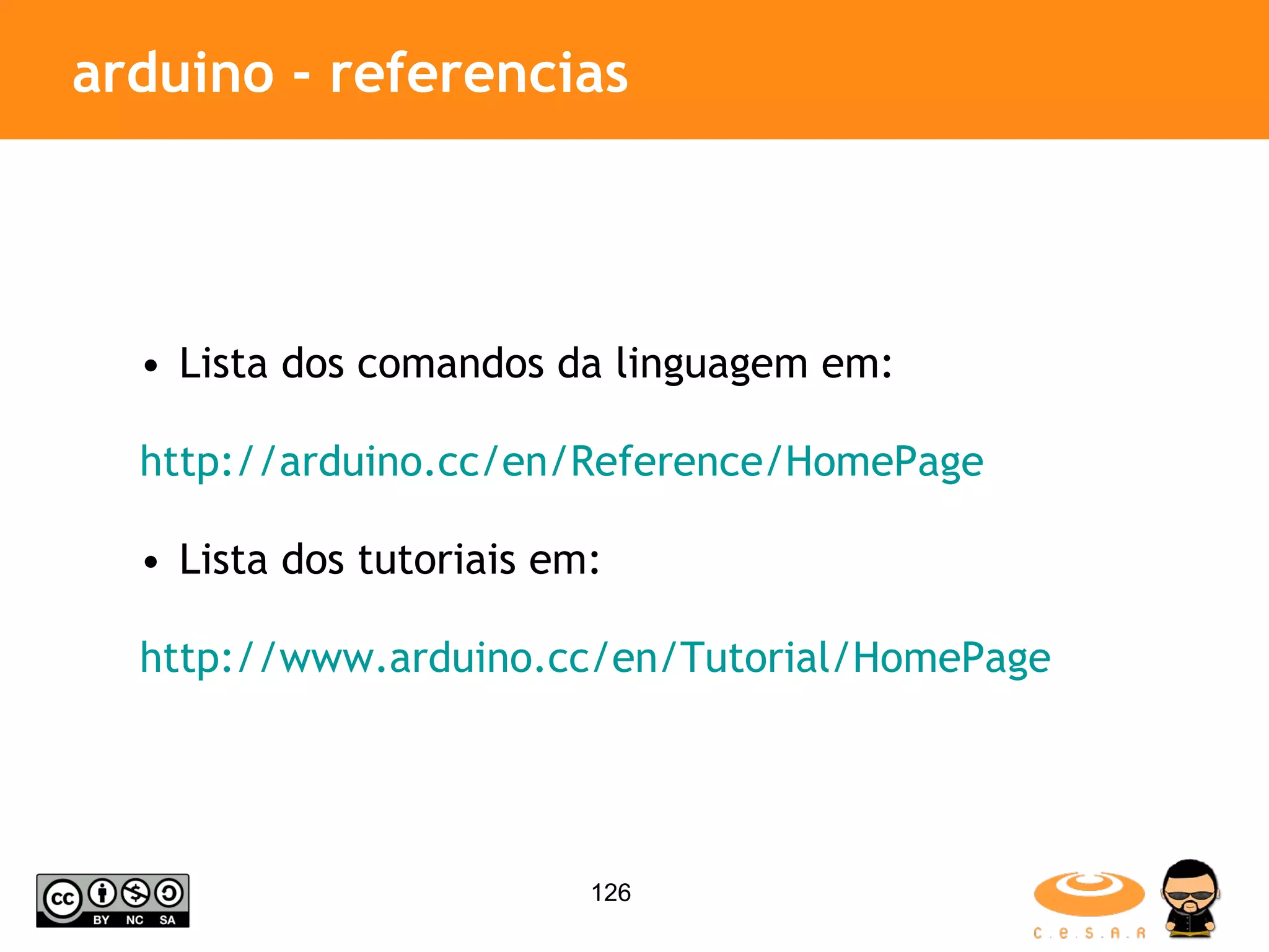 arduino - referencias Lista dos comandos da linguagem em: http://arduino.cc/en/Reference/HomePage Lista dos tutoriais em: http://www.arduino.cc/en/Tutorial/HomePage 