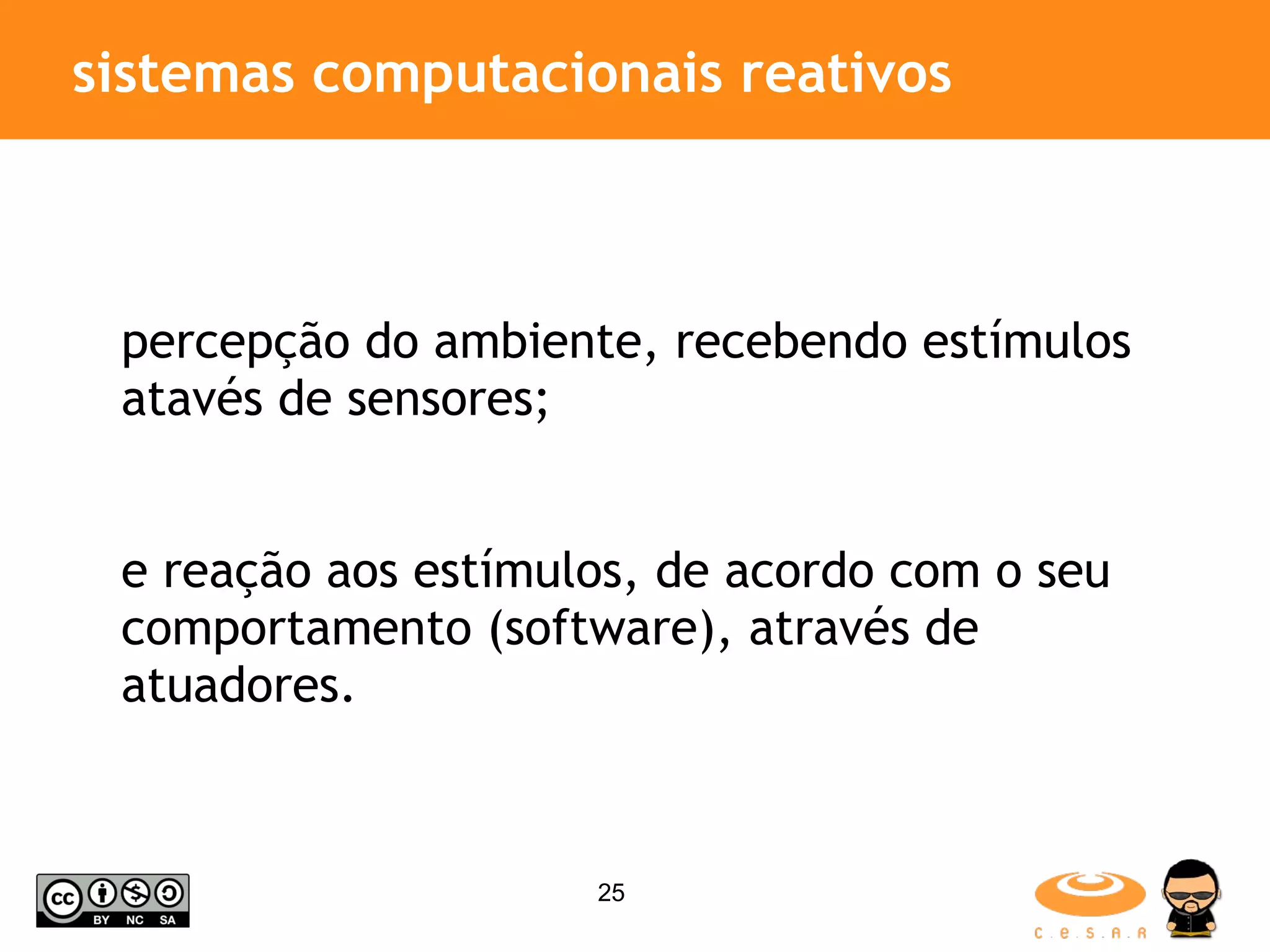 sistemas computacionais reativos percepção do ambiente, recebendo estímulos atavés de sensores; e reação aos estímulos, de acordo com o seu comportamento (software), através de atuadores. 
