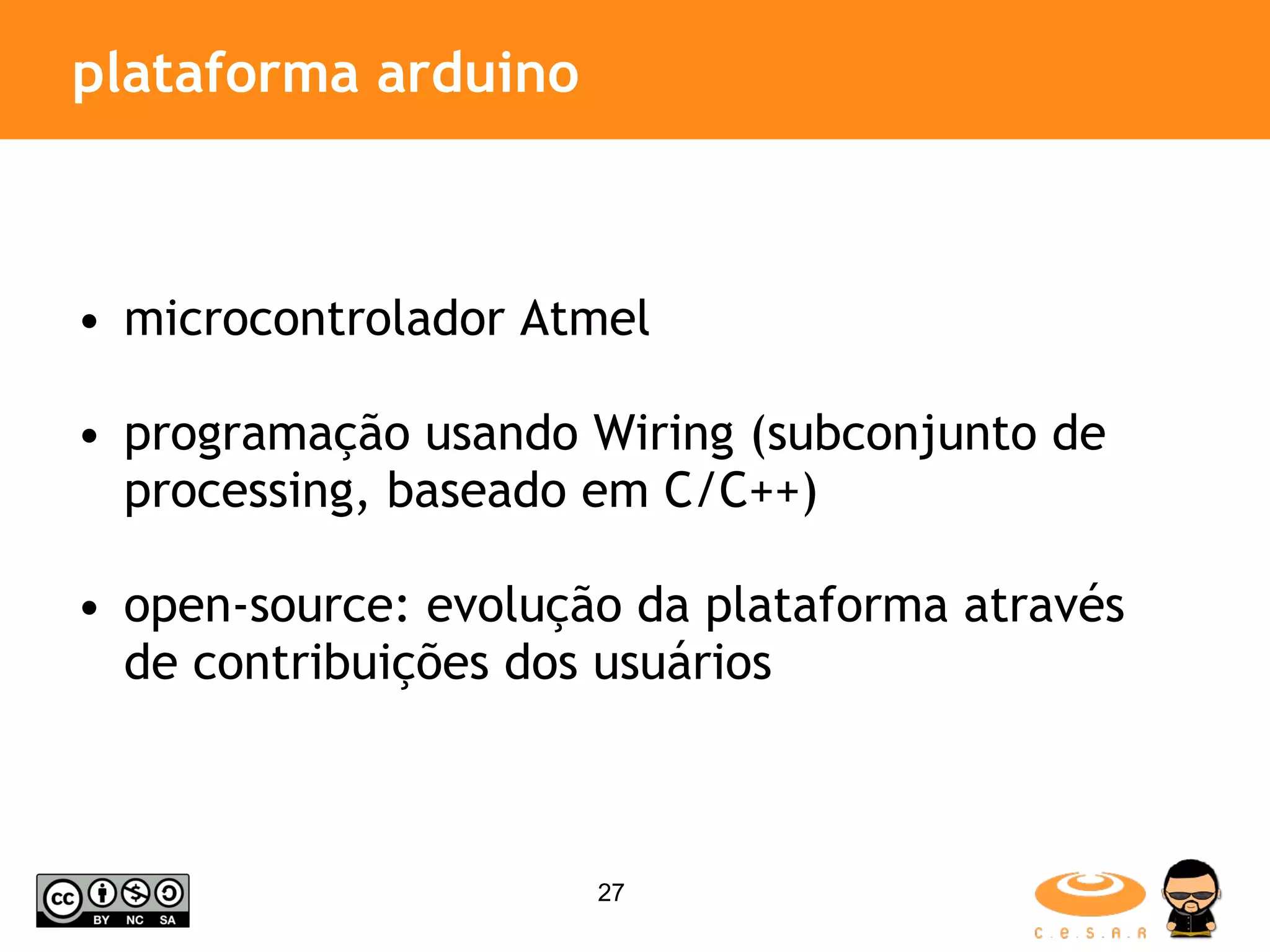 plataforma arduino microcontrolador Atmel programação usando Wiring (subconjunto de processing, baseado em C/C++) open-source: evolução da plataforma através de contribuições dos usuários 