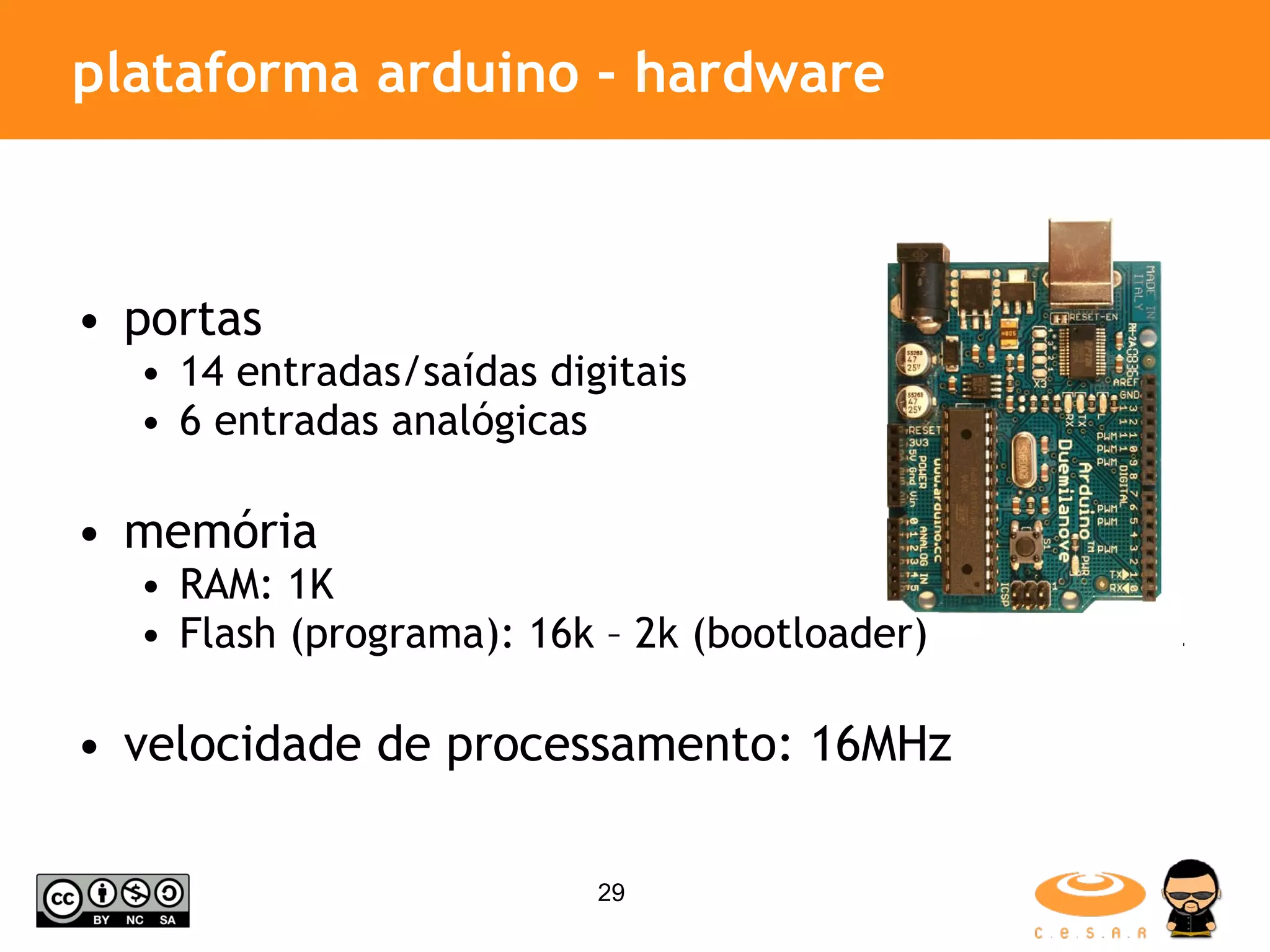 plataforma arduino - hardware portas 14 entradas/saídas digitais 6 entradas analógicas memória RAM: 1K Flash (programa): 16k – 2k (bootloader) velocidade de processamento: 16MHz 