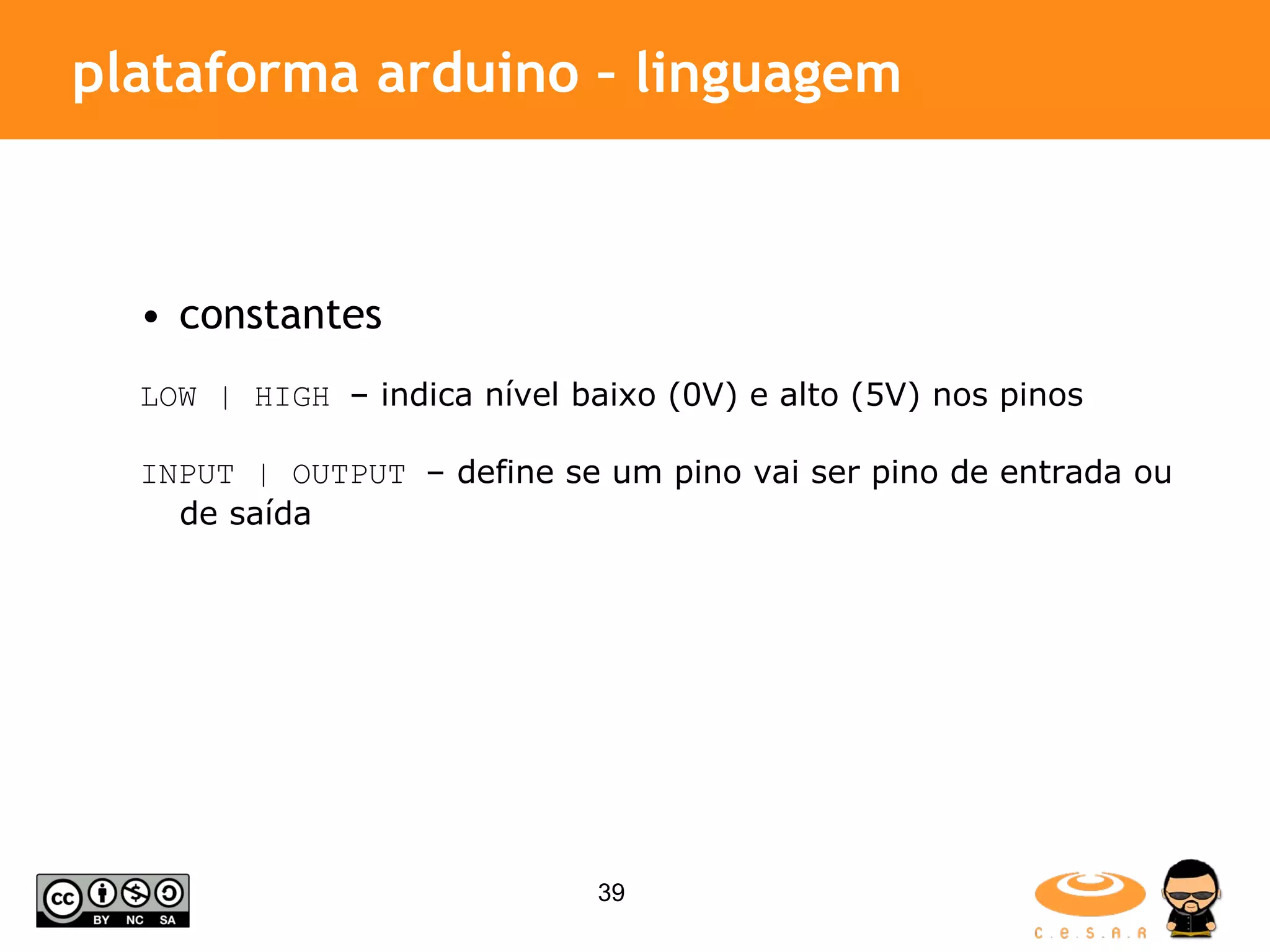plataforma arduino – linguagem constantes LOW | HIGH – indica nível baixo (0V) e alto (5V) nos pinos INPUT | OUTPUT – define se um pino vai ser pino de entrada ou de saída 