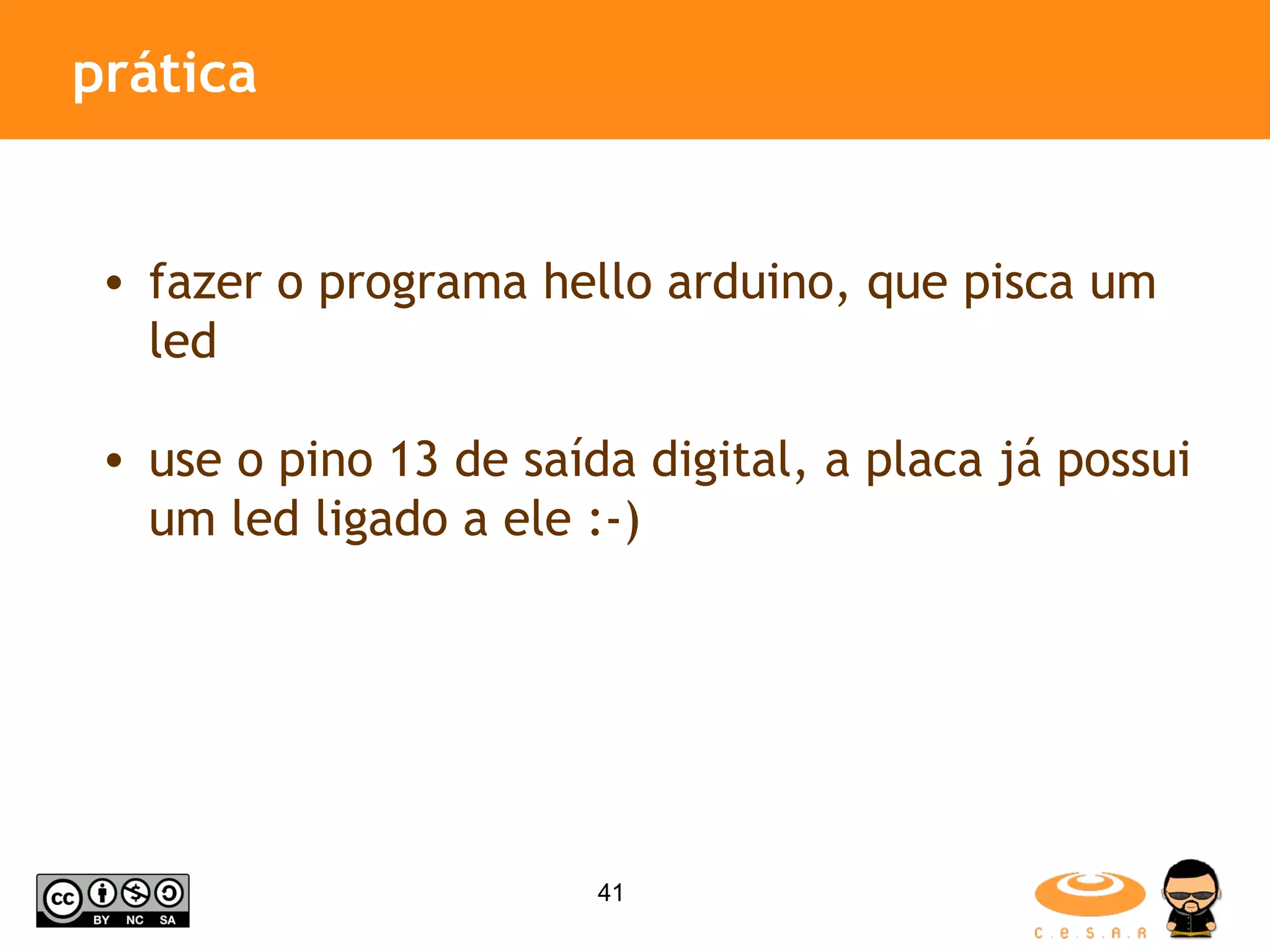 prática fazer o programa hello arduino, que pisca um led use o pino 13 de saída digital, a placa já possui um led ligado a ele :-) 