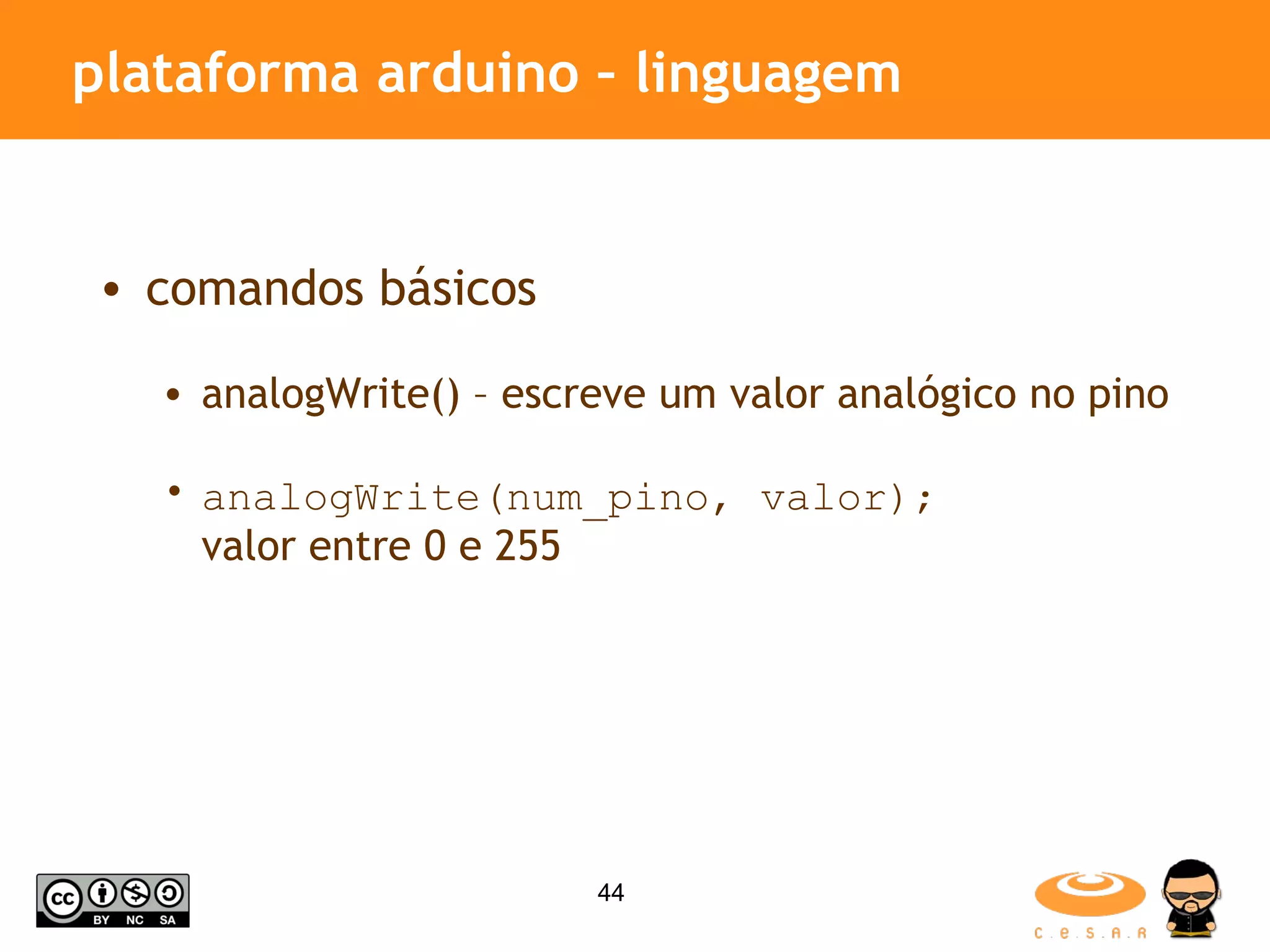plataforma arduino – linguagem comandos básicos analogWrite() – escreve um valor analógico no pino analogWrite(num_pino, valor); valor entre 0 e 255 