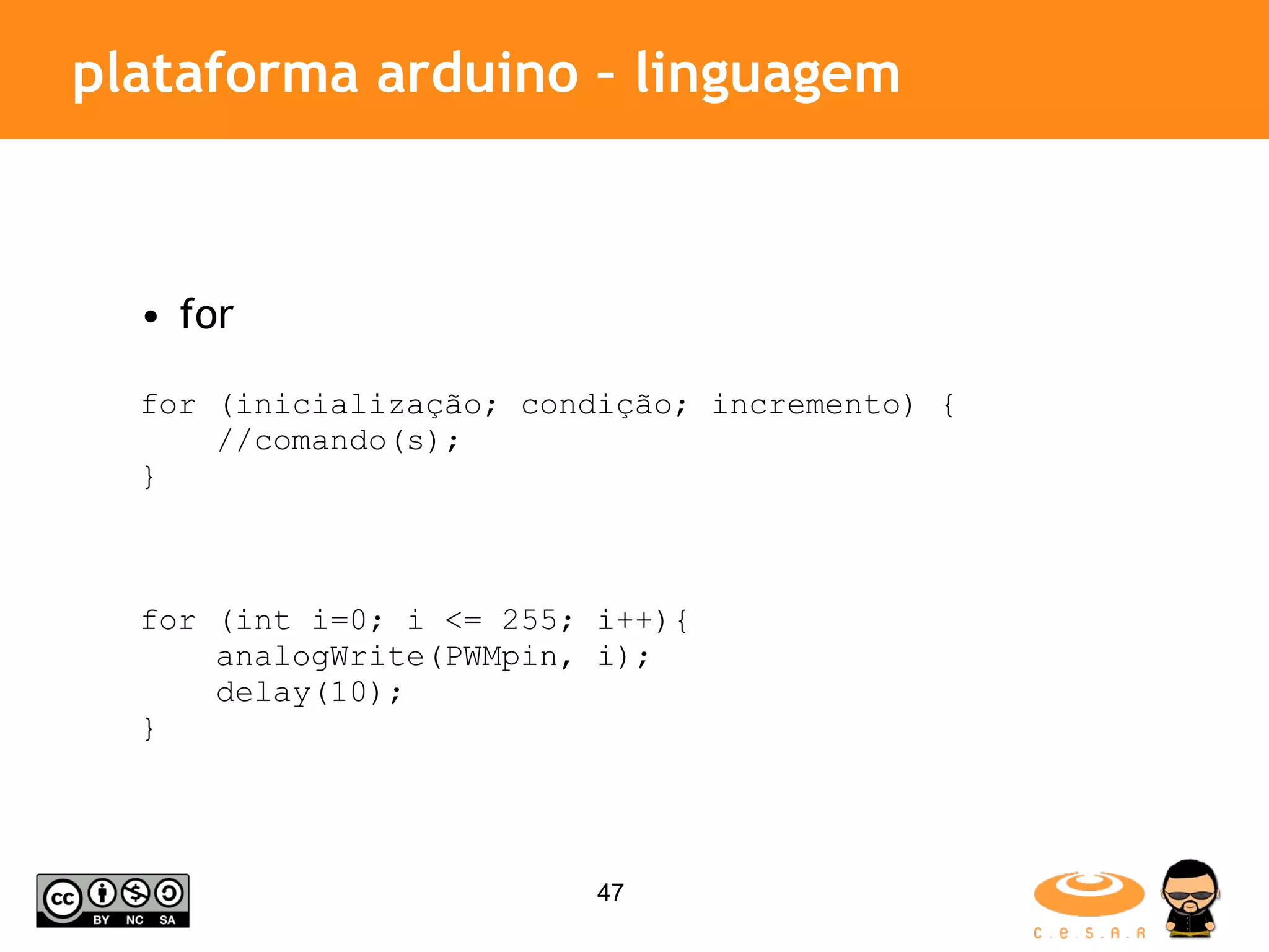 plataforma arduino – linguagem for for (inicialização; condição; incremento) { //comando(s); } for (int i=0; i <= 255; i++){ analogWrite(PWMpin, i); delay(10); } 
