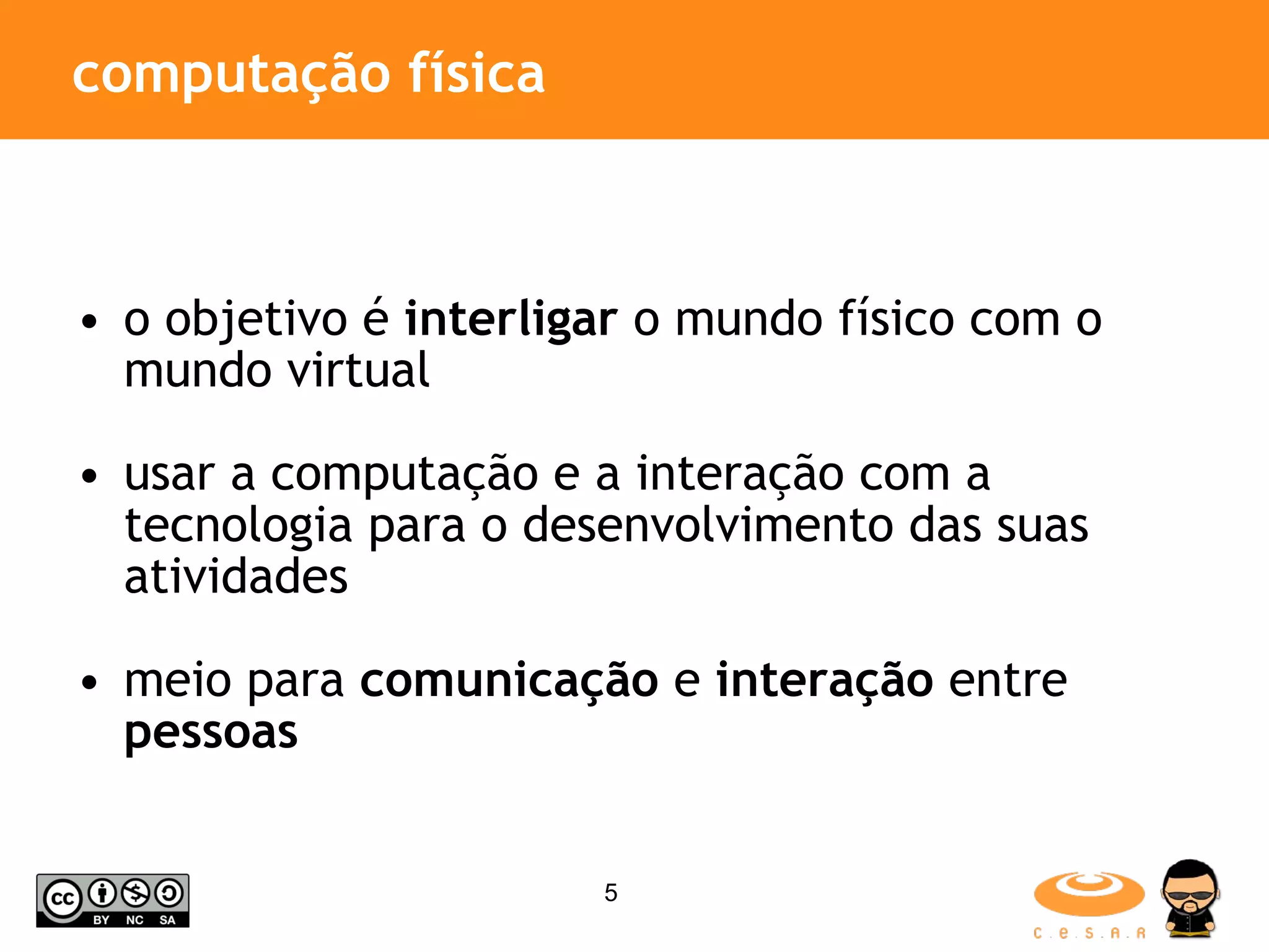 computação física o objetivo é interligar o mundo físico com o mundo virtual usar a computação e a interação com a tecnologia para o desenvolvimento das suas atividades meio para comunicação e interação entre pessoas 