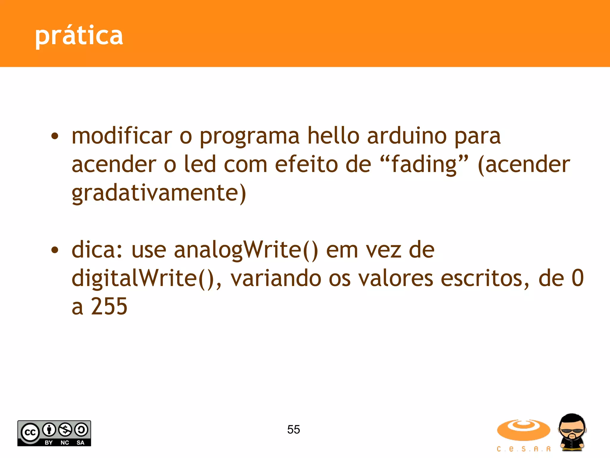 prática modificar o programa hello arduino para acender o led com efeito de “fading” (acender gradativamente) dica: use analogWrite() em vez de digitalWrite(), variando os valores escritos, de 0 a 255 