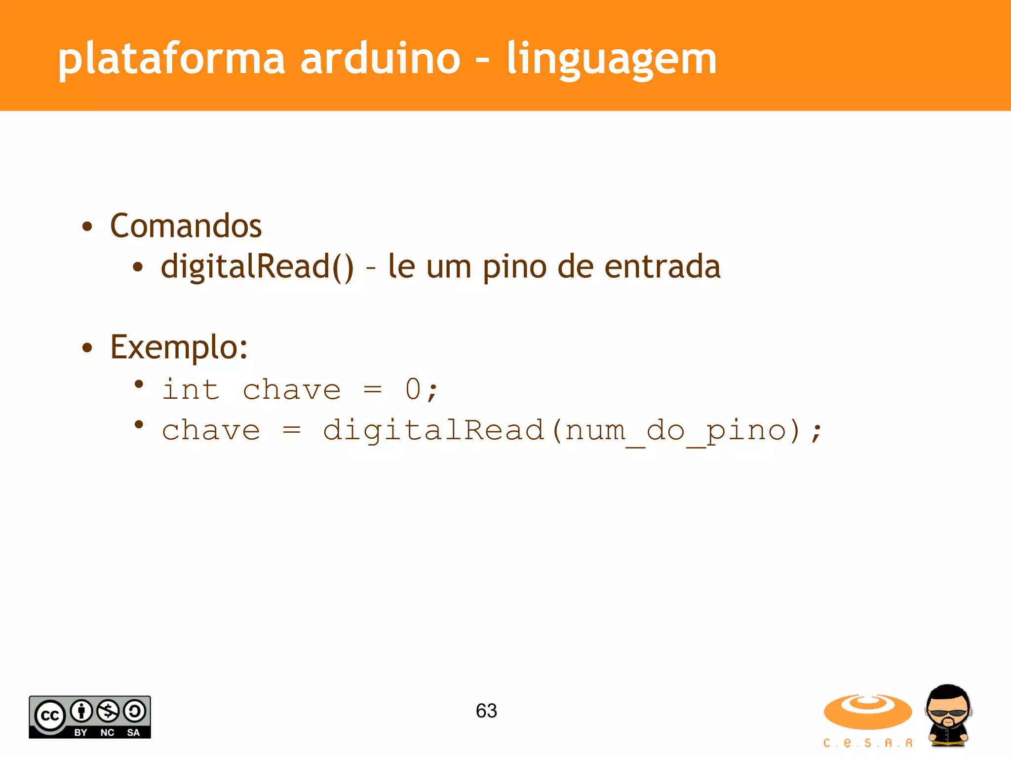 plataforma arduino – linguagem Comandos digitalRead() – le um pino de entrada Exemplo: int chave = 0; chave = digitalRead(num_do_pino); 