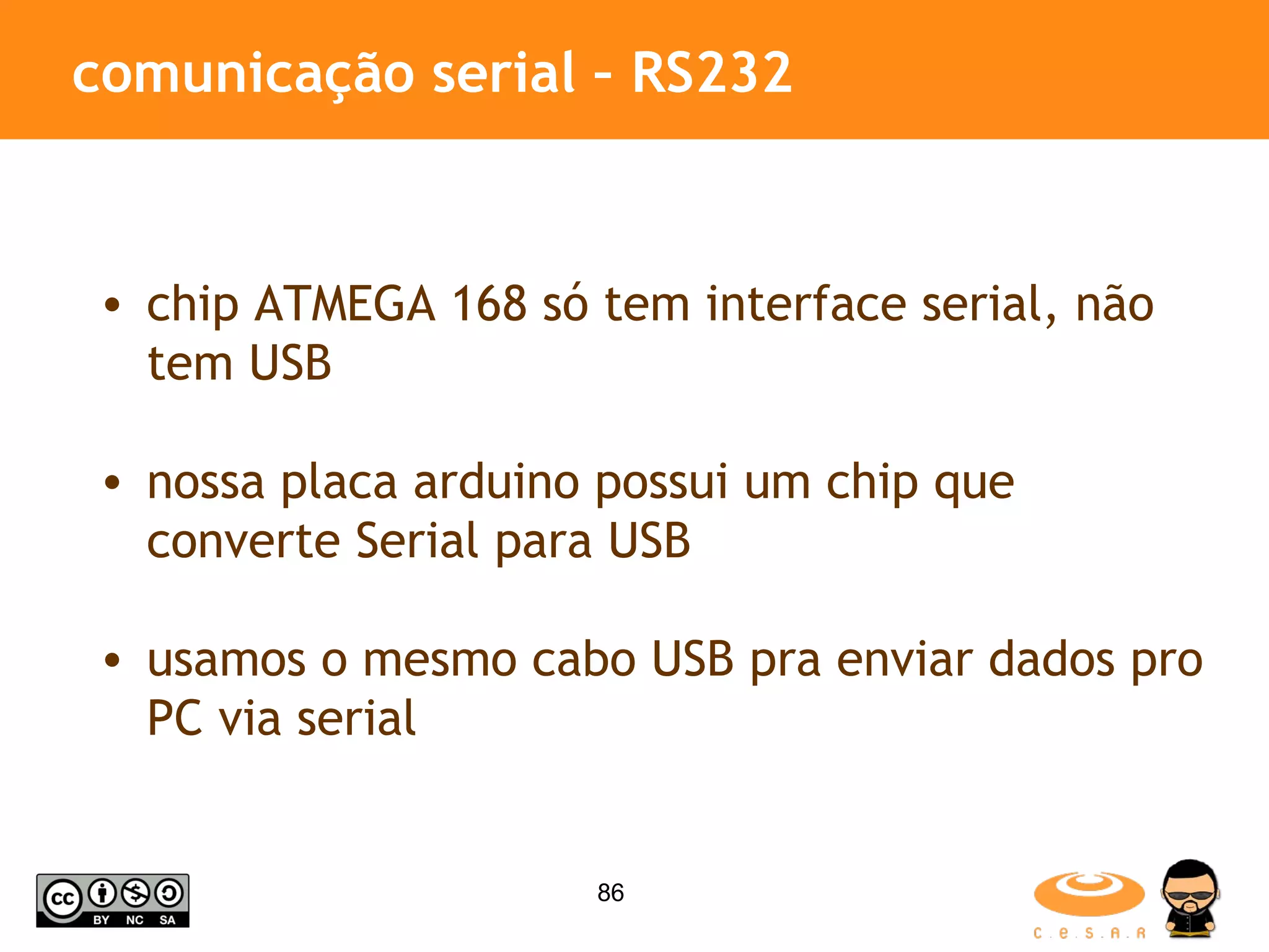 comunicação serial – RS232 chip ATMEGA 168 só tem interface serial, não tem USB nossa placa arduino possui um chip que converte Serial para USB usamos o mesmo cabo USB pra enviar dados pro PC via serial 