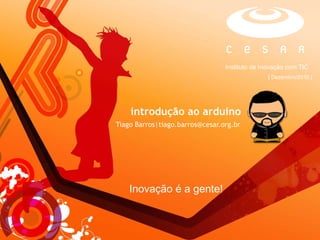 introdução ao arduino Tiago Barros|tiago.barros@cesar.org.br Inovação é a gente! 