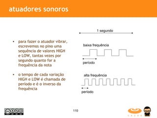 atuadores sonoros para fazer o atuador vibrar, escrevemos no pino uma sequência de valores HIGH e LOW, tantas vezes por segundo quanto for a frequência da nota o tempo de cada variação HIGH e LOW é chamada de período e é o inverso da frequência baixa frequência alta frequência período período 1 segundo 