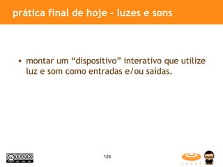 prática final de hoje – luzes e sons montar um “dispositivo” interativo que utilize luz e som como entradas e/ou saídas. 