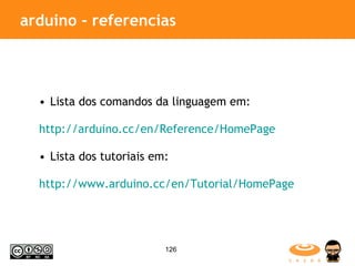 arduino - referencias  Lista dos comandos da linguagem em:  http://arduino.cc/en/Reference/HomePage Lista dos tutoriais em:  http://www.arduino.cc/en/Tutorial/HomePage   