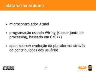 plataforma arduino microcontrolador Atmel programação usando Wiring (subconjunto de processing, baseado em C/C++) open-source: evolução da plataforma através de contribuições dos usuários 