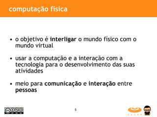 computação física o objetivo é  interligar  o mundo físico com o mundo virtual usar a computação e a interação com a tecnologia para o desenvolvimento das suas atividades meio para  comunicação  e  interação  entre  pessoas 