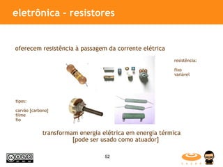 eletrônica – resistores  oferecem resistência à passagem da corrente elétrica transformam energia elétrica em energia térmica [pode ser usado como atuador] tipos: carvão [carbono] filme fio resistência: fixo variável 