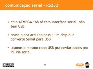 comunicação serial – RS232 chip ATMEGA 168 só tem interface serial, não tem USB nossa placa arduino possui um chip que converte Serial para USB usamos o mesmo cabo USB pra enviar dados pro PC via serial 