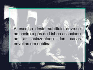 A escolha deste subtítulo deve-se
ao cheiro a gás de Lisboa associado
ao ar acinzentado das casas
envoltas em neblina.
 