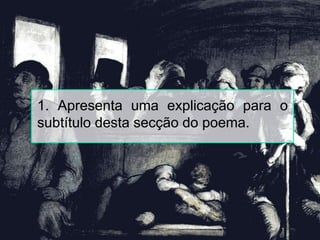 1. Apresenta uma explicação para o
subtítulo desta secção do poema.
 