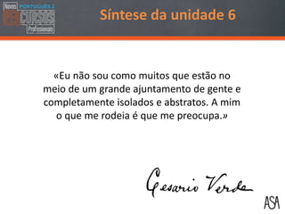 «Eu não sou como muitos que estão no
meio de um grande ajuntamento de gente e
completamente isolados e abstratos. A mim
o que me rodeia é que me preocupa.»
Síntese da unidade 6
 