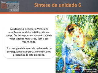 A autonomia de Cesário Verde em
relação aos modelos estéticos do seu
tempo faz deste poeta um precursor, cujo
valor, apenas mais tarde, vem a ser
reconhecido.
A sua originalidade reside no facto de ter
conseguido reinterpretar e combinar os
programas de arte da época.
Pic-nic na relva, c. 1910, Karl Albert Buehr,
coleção privada.
Síntese da unidade 6
 