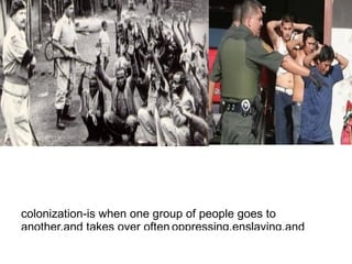 colonization-is when one group of people goes to
another,and takes over often oppressing,enslaving,and
