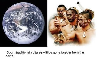 Soon, traditional cultures will be gone forever from the
earth.