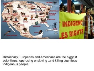 Historically,Europeans and Americans are the biggest
coloniizers, oppresing enslaving ,and killing countless
indigenous people.