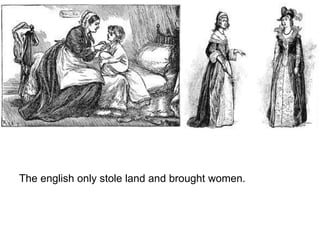 The english only stole land and brought women.