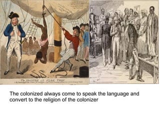 The colonized always come to speak the language and
convert to the religion of the colonizer